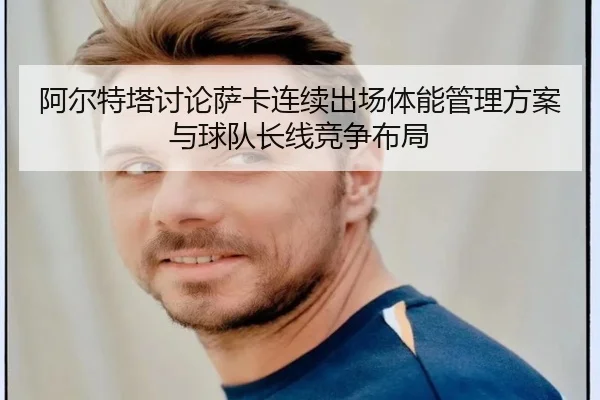 阿尔特塔讨论萨卡连续出场体能管理方案与球队长线竞争布局