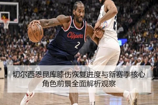 切尔西恩昆库膝伤恢复进度与新赛季核心角色前景全面解析观察