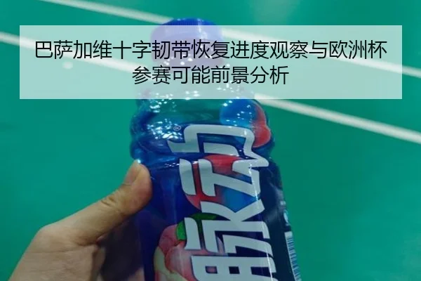 巴萨加维十字韧带恢复进度观察与欧洲杯参赛可能前景分析（kaiyun）