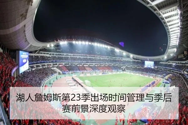 湖人詹姆斯第23季出场时间管理与季后赛前景深度观察（kaiyun）