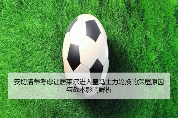 安切洛蒂考虑让居莱尔进入皇马主力轮换的深层原因与战术影响解析