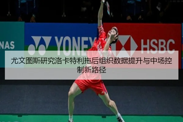 尤文图斯研究洛卡特利拖后组织数据提升与中场控制新路径 - kaiyun