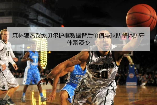 森林狼热议戈贝尔护框数据背后价值与球队整体防守体系演变 - kaiyun